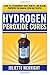 Hydrogen Peroxide Cure: Learn the Extraordinary Cures, Benefits, and Healing Properties this Magical Elixir has to Offer Using Hydrogen Peroxide to Cure and Treat Common Ailments