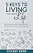 5 Keys to Living a Successful Life: How to Live a Happier, Healthier, and More Fulfilled Life! (Holistic,How to Change Your Life, Personal Action Plan, ... and Professional Development Plan,)