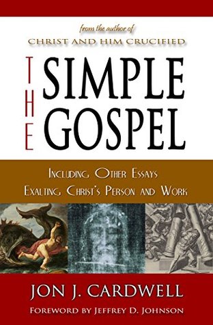 The Simple Gospel - Including Other Essays Exalting Jesus Christ's Person and Work: The Gospel Truth of Jesus Christ According to Scripture