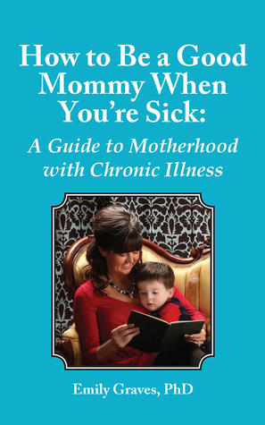 How to Be a Good Mommy When You're Sick: A Guide to Motherhood with Chronic Illness