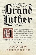 Brand Luther: How an Unheralded Monk Turned His Small Town into a Center of Publishing, Made Himself the Most Famous Man in Europe—and Started the Protestant Reformation
