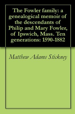The Fowler family: a genealogical memoir of the descendants of Philip and Mary Fowler, of Ipswich, Mass. Ten generations: 1590-1882