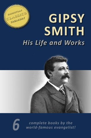 GIPSY SMITH - His Life and Collected Works: 6-in-1 [Illustrated]. Real Religion, Evangelistic Talks, As Jesus Passed By, Your Boys and The Lost Christ