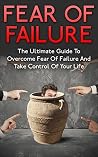 Fear Of Failure: The Ultimate Guide To Overcome Fear Of Failure And Take Control Of Your Life Fear Of Failure: The Ultimate Guide To Overcome Fear Of Failure And Take Control Of Your Life