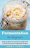 Fermentation for Beginners: Step-by-Step Fermentation Guide with 10 Easy Fermented Vegetable Recipes (Fermented Vegetables, Kimchi, Sauerkraut, Pickles, Fermentation 101) Fermentation for Beginners: Step-by-Step Fermentation Guide with 10 Easy Fermented Vegetable Recipes (Fermented Vegetables, Kimchi, Sauerkraut, Pickles, Fermentation 101)