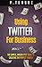 Using Twitter For Business by P. Teague