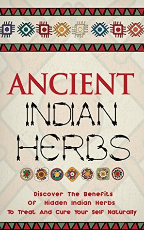 Ancient Indian Herbs: Discover the Benefits of Hidden Indian Herbs to Treat and Cure Your Self Naturally (Kindle Edition)