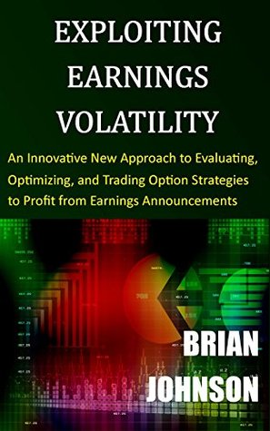 Exploiting Earnings Volatility: An Innovative New Approach to Evaluating, Optimizing, and Trading Option Strategies to Profit from Earnings Announcements (Kindle Edition)