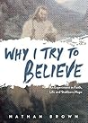 Why I Try to Believe: An Experiment in Faith, Life and Stubborn Why I Try to Believe: An Experiment in Faith, Life and Stubborn