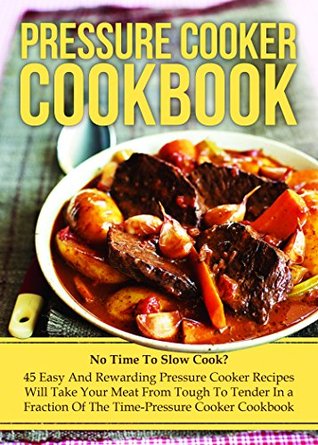 Pressure Cooker Cookbook: No Time To Slow Cook? 45 Easy And Rewarding Pressure Cooker Recipes That Will Take Your Meat From Tough To Tender In a Fraction ... Cooking, Make Ahead Meals, Freezer Meals) (Kindle Edition)