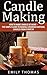 Candle Making: How To Make Candles At Home – The Simple Guide To Making Luxurious Natural Candles from Scratch! (Candles, Candle Making Business, Soap Making)