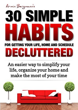 Declutter: 30 Simple Habits for Getting your Life, Schedule and Home Decluttered: An easier way to simplify your life, organize your home and make the ... (Armin Bergmann's 30 Simple Habits Book 5)