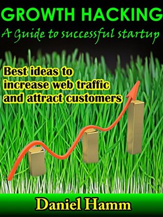 Growth Hacking: A Guide to Successful Startup: Best ideas to increase web traffic and attract customers (Growt Hacking, Network Marketing, startup, web ... growth hacks, marketing strategies Book 1)