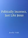 Politically Incorrect, Just Like Jesus by Jennifer Vidal Politically Incorrect, Just Like Jesus by Jennifer Vidal