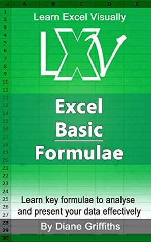 Learn Visually: Basic Excel Formulae: Take your spreadsheets and learn some of the key powerful formulae which will allow you to analyse and present your data effectively (Kindle Edition)