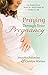 Praying Through Your Pregnancy: An Inspirational Week-by-Week Guide for Moms-to-Be