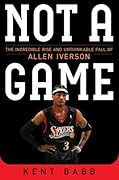 Not a Game: The Incredible Rise and Unthinkable Fall of Allen Iverson
