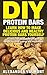 DIY Protein Bars: Learn to make delicious protein and healthy protein bars yourself: Protein bars to lose weight, gain weight, increase energy and much more