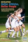 Developing Better Athletes, Better People: A Leader's Guide to Transforming High School and Youth Sports into a Development Zone Developing Better Athletes, Better People: A Leader's Guide to Transforming High School and Youth Sports into a Development Zone
