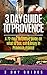 3 Day Guide to Provence: A 72-hour definitive guide on what to see, eat and enjoy in Provence, France (3 Day Travel Guides Book 5)