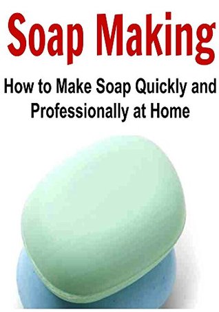 Soap Making: How to Make Soap Quickly and Professionally at Home: (Soap - Soap Making for Beginners - Soap Making Recipes...with PICTURES)