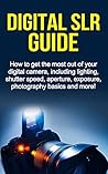 Digital SLR Guide: How to get the most out of your digital camera, including lighting, shutter speed, aperture, exposure, photography basics and more!