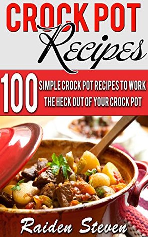 Crock Pot Recipes: Crock Pot Recipes For Supreme Healthy Eating: 100 Simple Crock Pot Recipes to Work the Heck Out of Your Crock Pot