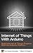 Internet of Things with Arduino: Build Internet of Things Projects With the Arduino Platform