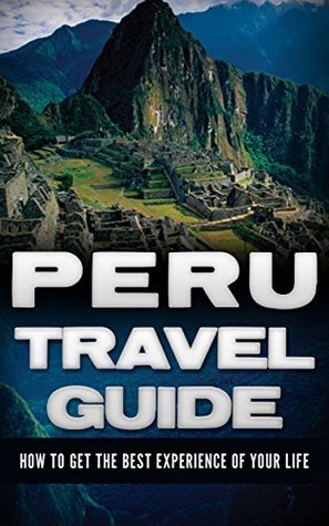 Peru: Travel Guide - How To Get The Best Experience Of Your Life (Peru Adventure Book 1)