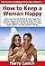 How to Keep a Woman Happy: Learn How You Can Quickly & Easily Keep Your Woman Happy & Interested The Right Way Even If You're a Beginner, This New & Simple to Follow Guide Teaches You How