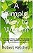 A Simple Way to Wealth: YOUR PRACTICAL GUIDE TO SENSIBLY SAVING AND SPENDING ON YOUR WAY TO ACCUMULATING WEALTH
