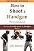How To Shoot A Handgun - Step-by-Step Pictorial Guide for Beg... by Jake Maloney