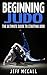 Beginning Judo: The Ultimate Guide to Starting Judo (Martial Arts - MMA, Mixed Martial Arts, Grappling, Brazilian Jiu Jitsu)