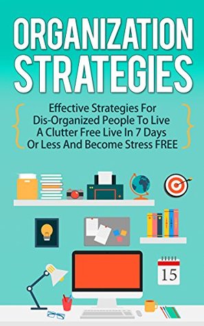 Organization Strategies : Effective Strategies For Disorganized People to Live A Organized Life in 7 Days or Less And Become Stress FREE (Kindle Edition)