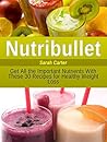 Nutribullet: Get All the Important Nutrients With These 30 Recipes for Healthy Weight Loss (Nutribullet, Nutribullet Book, Nutribullet Cookbook)