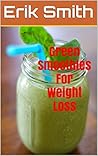 Green Smoothies For Weight Loss: How To Make Your Own Green Smoothies For Weight Loss And Boost Your Energy Levels