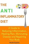 The Anti-Inflammatory Diet: A Guide to Reducing Inflammation, Healing Pain, Eliminating Disease and Repairing Your Body
