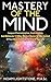 Mastery Of The Mind: Conquer Procrastination, Crush Anxiety, And Obliterate 17 Other Mental Wastes To Take Control Of Your Mind, And Take Control Of Your Life