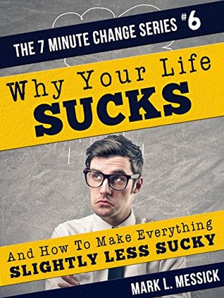 Why Your Life Sucks: And How To Make Everything Slightly Less Sucky (The 7 Minute Change Series Book 6)