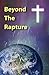 Beyond The Rapture: An exploration of the three eras prophesied to follow the Rapture by Jesus Christ, King of Kings and Lord of Lords