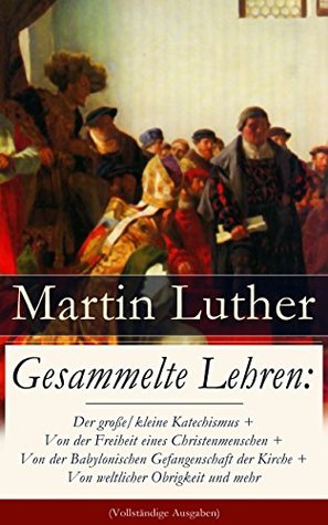 Gesammelte Lehren: Der große/kleine Katechismus + Von der Freiheit eines Christenmenschen + Von der Babylonischen Gefangenschaft der Kirche + Von weltlicher ... Ablaß und Gnade und mehr