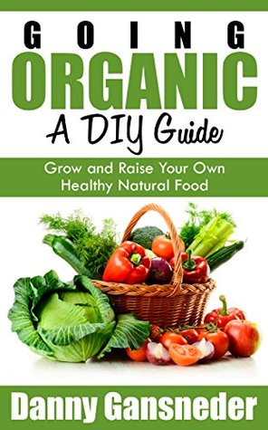 Going Organic: A DIY Guide: Grow and Raise Your Own Healthy Natural Food (Kindle Edition)