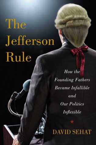 The Jefferson Rule: How the Founding Fathers Became Infallible and Our Politics Inflexible