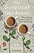 The Sceptical Gardener: The Thinking Person’s Guide to Good Gardening
