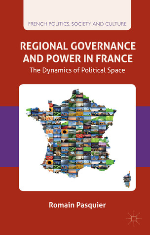 Regional Governance and Power in France: The Dynamics of Political Space (French Politics, Society and Culture)