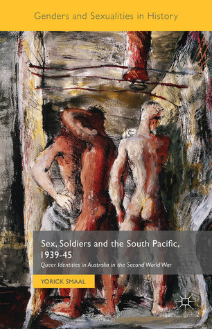 Sex, Soldiers and the South Pacific, 1939-45: Queer Identities in Australia in the Second World War (Genders and Sexualities in History)