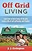 Off Grid Living: Off Grid Living - Learn How To Thrive Living Off The Grid, Create A Life Of Self Sufficiency and Freedom