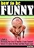 How to Be Funny: A Guide to Developing Your Sense of Humour and Funny Comment Delivery to Lighten the Mood and Make People Laugh