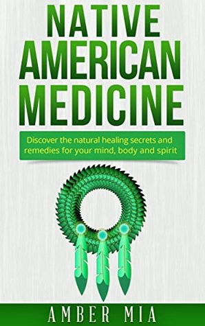 Native American Medicine: Discover the Natural Healing Secrets and Remedies for Your Mind, Body and Spirit (Native American Medicine, Natural Remedies, ... Treatment, Herbal, Naturopathy Book 1)