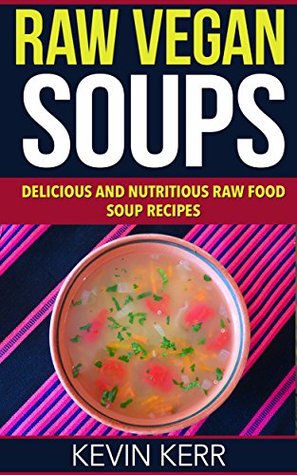 Raw Vegan Soups: Delicious and Nutritious Raw Food Soup Recipes. (Vegan Soups, Raw Food Soups, Vegan Soup Recipes, Raw Vegan Soup Recipes)